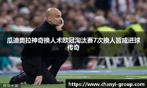 瓜迪奥拉神奇换人术欧冠淘汰赛7次换人皆成进球传奇