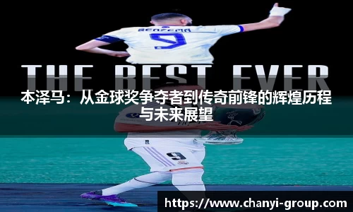 本泽马：从金球奖争夺者到传奇前锋的辉煌历程与未来展望