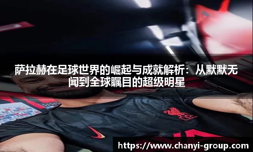 萨拉赫在足球世界的崛起与成就解析：从默默无闻到全球瞩目的超级明星
