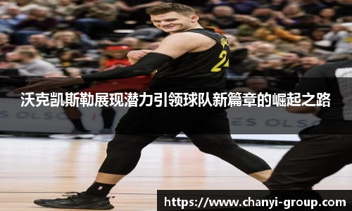 沃克凯斯勒展现潜力引领球队新篇章的崛起之路
