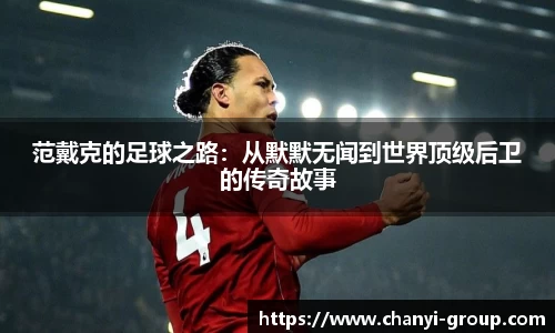 范戴克的足球之路：从默默无闻到世界顶级后卫的传奇故事