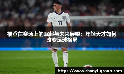 福登在赛场上的崛起与未来展望：年轻天才如何改变足球格局