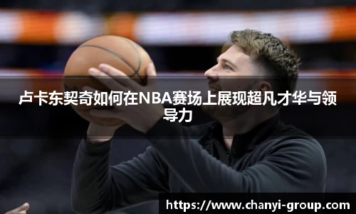 卢卡东契奇如何在NBA赛场上展现超凡才华与领导力